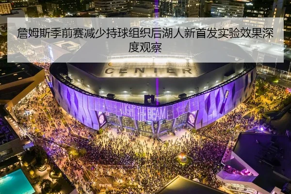 詹姆斯季前赛减少持球组织后湖人新首发实验效果深度观察