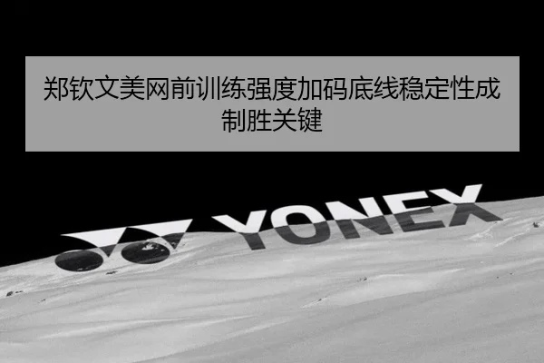 郑钦文美网前训练强度加码底线稳定性成制胜关键
