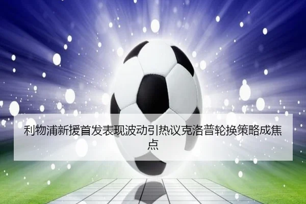 利物浦新援首发表现波动引热议克洛普轮换策略成焦点
